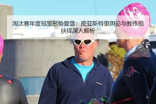 淘汰赛年度冠军形势复盘：皮亚斯特里舆论与教练组抉择深入解析